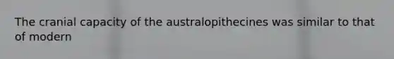 The cranial capacity of the australopithecines was similar to that of modern