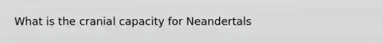 What is the cranial capacity for Neandertals