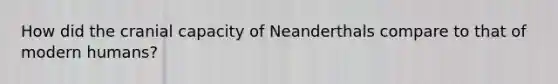 How did the cranial capacity of Neanderthals compare to that of modern humans?