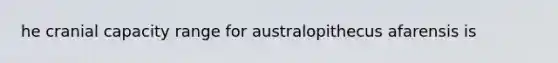 he cranial capacity range for australopithecus afarensis is