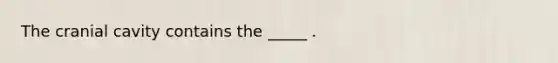 The cranial cavity contains the _____ .