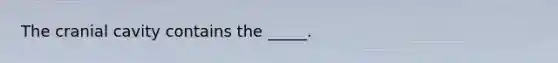 The cranial cavity contains the _____.