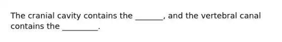 The cranial cavity contains the _______, and the vertebral canal contains the _________.