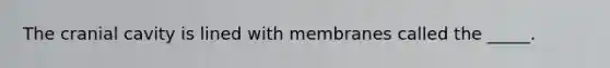 The cranial cavity is lined with membranes called the _____.