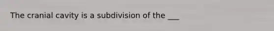 The cranial cavity is a subdivision of the ___