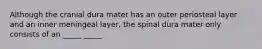 Although the cranial dura mater has an outer periosteal layer and an inner meningeal layer, the spinal dura mater only consists of an _____ _____