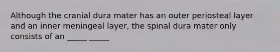 Although the cranial dura mater has an outer periosteal layer and an inner meningeal layer, the spinal dura mater only consists of an _____ _____