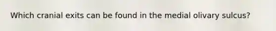 Which cranial exits can be found in the medial olivary sulcus?