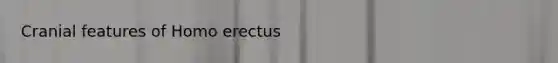 Cranial features of <a href='https://www.questionai.com/knowledge/kI1ONx7LAC-homo-erectus' class='anchor-knowledge'>homo erectus</a>