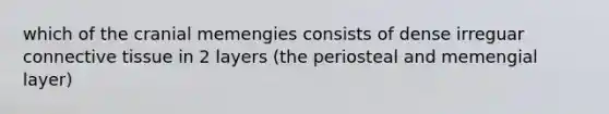 which of the cranial memengies consists of dense irreguar connective tissue in 2 layers (the periosteal and memengial layer)