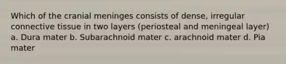 Which of the cranial meninges consists of dense, irregular connective tissue in two layers (periosteal and meningeal layer) a. Dura mater b. Subarachnoid mater c. arachnoid mater d. Pia mater