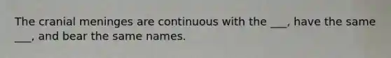The cranial meninges are continuous with the ___, have the same ___, and bear the same names.