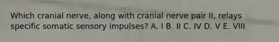 Which cranial nerve, along with cranial nerve pair II, relays specific somatic sensory impulses? A. I B. II C. IV D. V E. VIII