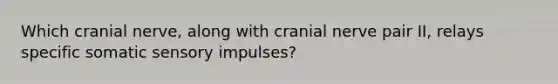 Which cranial nerve, along with cranial nerve pair II, relays specific somatic sensory impulses?