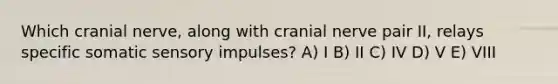 Which cranial nerve, along with cranial nerve pair II, relays specific somatic sensory impulses? A) I B) II C) IV D) V E) VIII