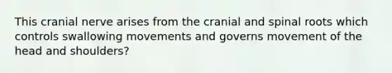 This cranial nerve arises from the cranial and spinal roots which controls swallowing movements and governs movement of the head and shoulders?