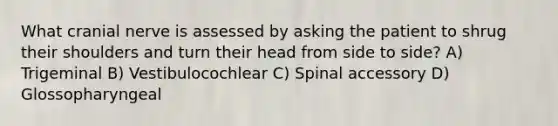 What cranial nerve is assessed by asking the patient to shrug their shoulders and turn their head from side to side? A) Trigeminal B) Vestibulocochlear C) Spinal accessory D) Glossopharyngeal