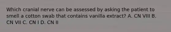 Which cranial nerve can be assessed by asking the patient to smell a cotton swab that contains vanilla extract? A. CN VIII B. CN VII C. CN I D. CN II