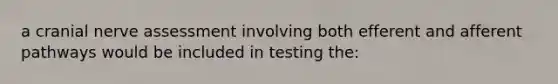 a cranial nerve assessment involving both efferent and afferent pathways would be included in testing the: