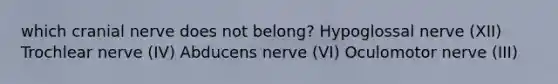 which cranial nerve does not belong? Hypoglossal nerve (XII) Trochlear nerve (IV) Abducens nerve (VI) Oculomotor nerve (III)