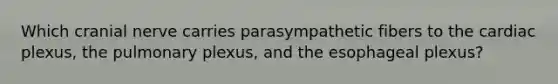 Which cranial nerve carries parasympathetic fibers to the cardiac plexus, the pulmonary plexus, and the esophageal plexus?