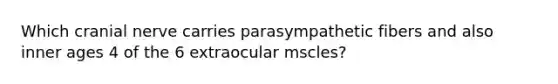 Which cranial nerve carries parasympathetic fibers and also inner ages 4 of the 6 extraocular mscles?