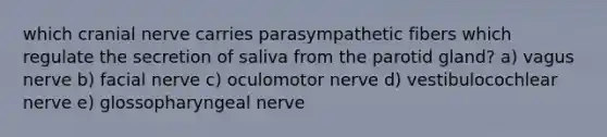 which cranial nerve carries parasympathetic fibers which regulate the secretion of saliva from the parotid gland? a) vagus nerve b) facial nerve c) oculomotor nerve d) vestibulocochlear nerve e) glossopharyngeal nerve