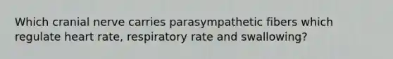 Which cranial nerve carries parasympathetic fibers which regulate heart rate, respiratory rate and swallowing?