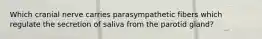 Which cranial nerve carries parasympathetic fibers which regulate the secretion of saliva from the parotid gland?