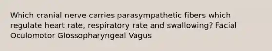 Which cranial nerve carries parasympathetic fibers which regulate heart rate, respiratory rate and swallowing? Facial Oculomotor Glossopharyngeal Vagus