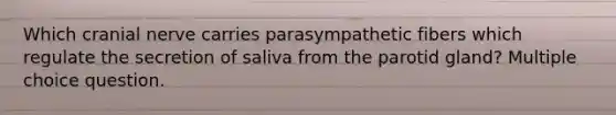 Which cranial nerve carries parasympathetic fibers which regulate the secretion of saliva from the parotid gland? Multiple choice question.