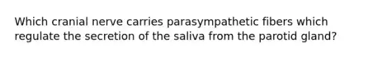 Which cranial nerve carries parasympathetic fibers which regulate the secretion of the saliva from the parotid gland?