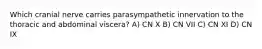 Which cranial nerve carries parasympathetic innervation to the thoracic and abdominal viscera? A) CN X B) CN VII C) CN XI D) CN IX