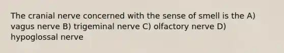 The cranial nerve concerned with the sense of smell is the A) vagus nerve B) trigeminal nerve C) olfactory nerve D) hypoglossal nerve