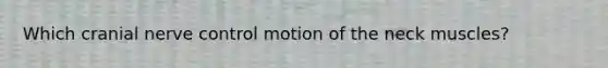 Which cranial nerve control motion of the neck muscles?