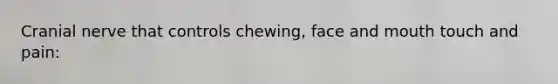 Cranial nerve that controls chewing, face and mouth touch and pain: