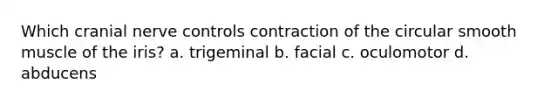 Which cranial nerve controls contraction of the circular smooth muscle of the iris? a. trigeminal b. facial c. oculomotor d. abducens