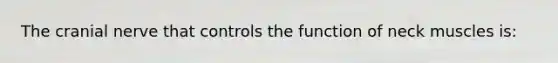 The cranial nerve that controls the function of neck muscles is: