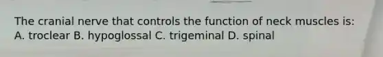 The cranial nerve that controls the function of neck muscles is: A. troclear B. hypoglossal C. trigeminal D. spinal