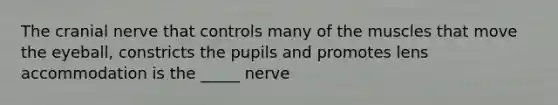 The cranial nerve that controls many of the muscles that move the eyeball, constricts the pupils and promotes lens accommodation is the _____ nerve