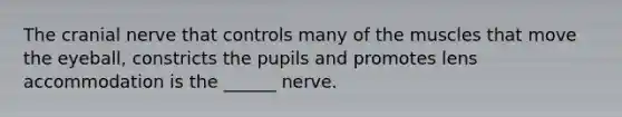 The cranial nerve that controls many of the muscles that move the eyeball, constricts the pupils and promotes lens accommodation is the ______ nerve.