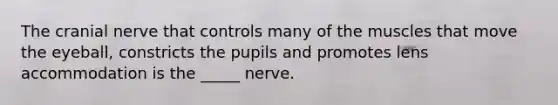 The cranial nerve that controls many of the muscles that move the eyeball, constricts the pupils and promotes lens accommodation is the _____ nerve.