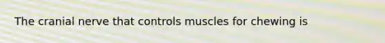 The cranial nerve that controls muscles for chewing is