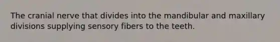 The cranial nerve that divides into the mandibular and maxillary divisions supplying sensory fibers to the teeth.