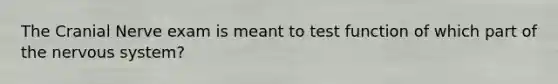 The Cranial Nerve exam is meant to test function of which part of the nervous system?