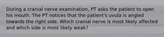 During a cranial nerve examination, PT asks the patient to open his mouth. The PT notices that the patient's uvula is angled towards the right side. Which cranial nerve is most likely affected and which side is most likely weak?