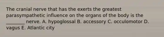 The cranial nerve that has the exerts the greatest parasympathetic influence on the organs of the body is the ________ nerve. A. hypoglossal B. accessory C. occulomotor D. vagus E. Atlantic city