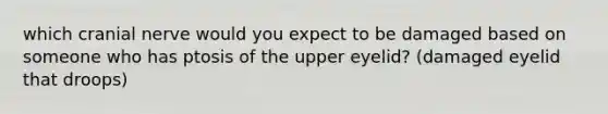 which cranial nerve would you expect to be damaged based on someone who has ptosis of the upper eyelid? (damaged eyelid that droops)