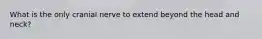 What is the only cranial nerve to extend beyond the head and neck?