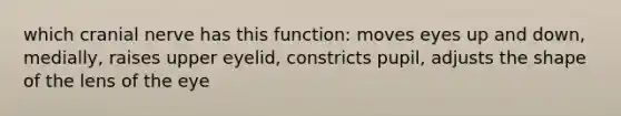 which cranial nerve has this function: moves eyes up and down, medially, raises upper eyelid, constricts pupil, adjusts the shape of the lens of the eye